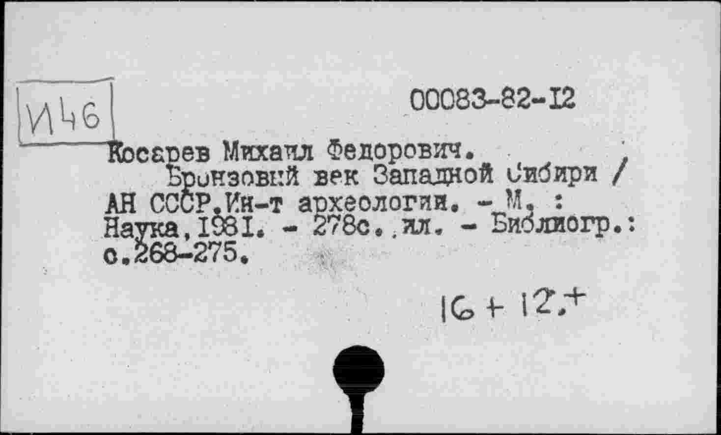 ﻿
00083-82-12
ІЬсавев Михаил Федорович.	.
Бронзовий век Западной Сибири / АН СССР.Ин-т археологии. -, М. : Наука,1981. - 278с.,ил. - Библиогр.:
IG V